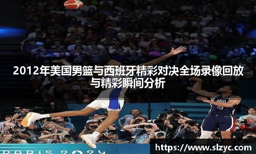 2012年美国男篮与西班牙精彩对决全场录像回放与精彩瞬间分析
