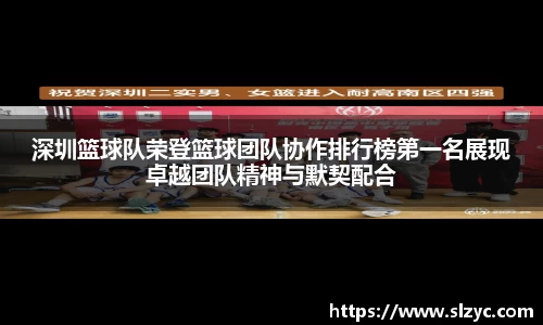 深圳篮球队荣登篮球团队协作排行榜第一名展现卓越团队精神与默契配合
