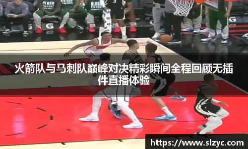 火箭队与马刺队巅峰对决精彩瞬间全程回顾无插件直播体验