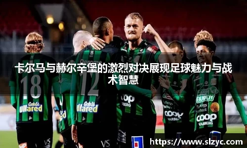 卡尔马与赫尔辛堡的激烈对决展现足球魅力与战术智慧